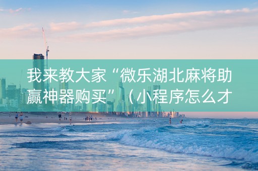 我来教大家“微乐湖北麻将助赢神器购买”（小程序怎么才会赢)