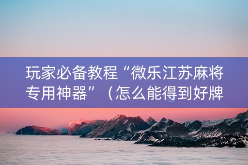 玩家必备教程“微乐江苏麻将专用神器”（怎么能得到好牌)