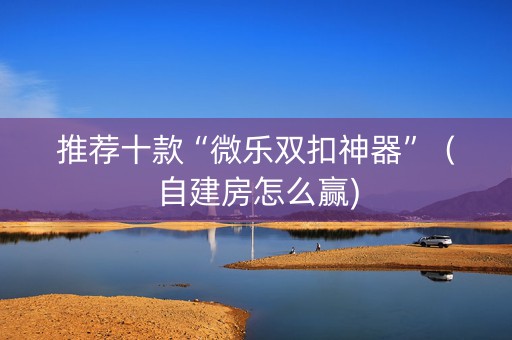 推荐十款“微乐双扣神器”（自建房怎么赢)