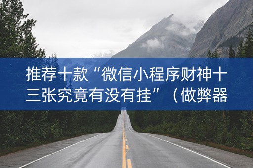 推荐十款“微信小程序财神十三张究竟有没有挂”（做弊器软件下载)