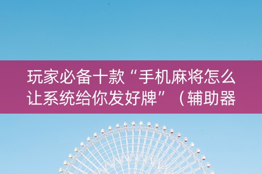 玩家必备十款“手机麻将怎么让系统给你发好牌”（辅助器下载)