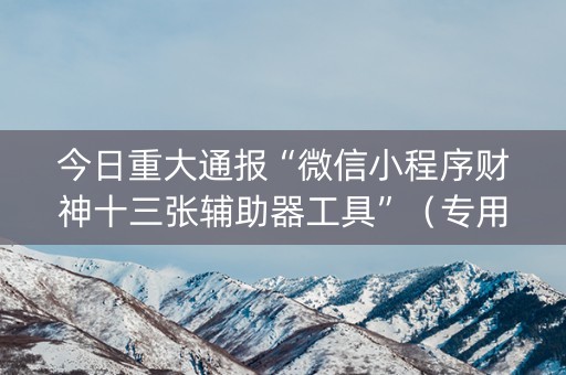 今日重大通报“微信小程序财神十三张辅助器工具”（专用神器)