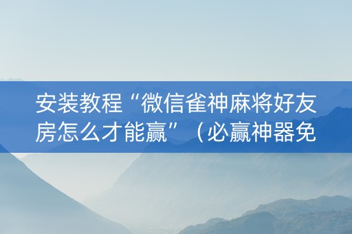 安装教程“微信雀神麻将好友房怎么才能赢”（必赢神器免费安装)