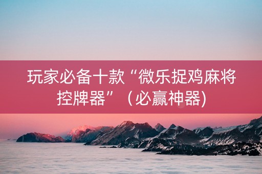 玩家必备十款“微乐捉鸡麻将控牌器”（必赢神器)