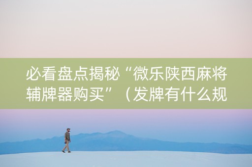 必看盘点揭秘“微乐陕西麻将辅牌器购买”（发牌有什么规律吗)