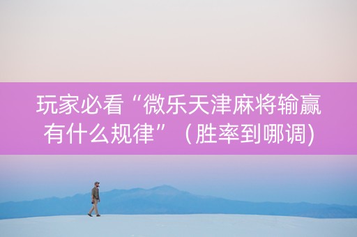 玩家必看“微乐天津麻将输赢有什么规律”（胜率到哪调)