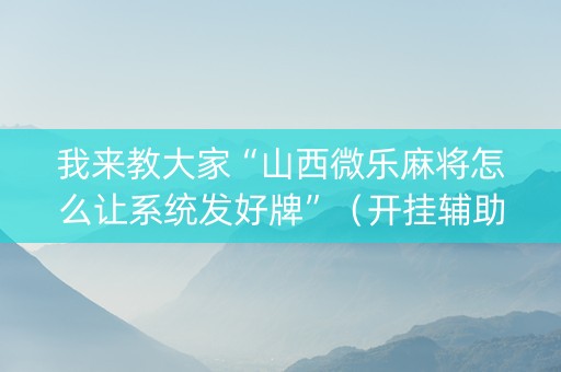 我来教大家“山西微乐麻将怎么让系统发好牌”（开挂辅助器插件)