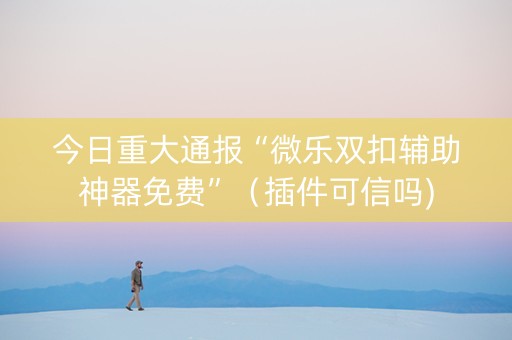 今日重大通报“微乐双扣辅助神器免费”（插件可信吗)