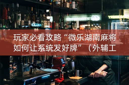 玩家必看攻略“微乐湖南麻将如何让系统发好牌”（外辅工具)