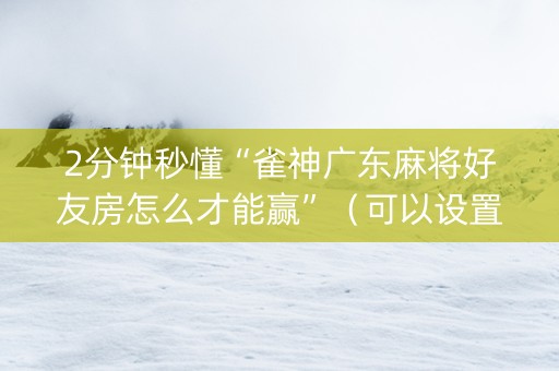 2分钟秒懂“雀神广东麻将好友房怎么才能赢”（可以设置输赢吗)