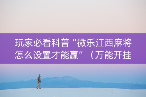 玩家必看科普“微乐江西麻将怎么设置才能赢”（万能开挂神器)
