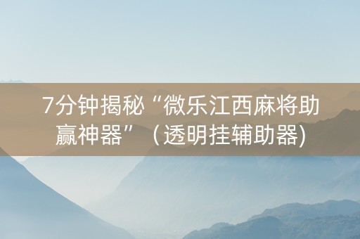 7分钟揭秘“微乐江西麻将助赢神器”（透明挂辅助器)
