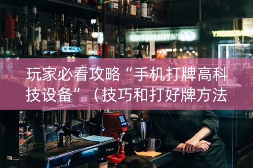 玩家必看攻略“手机打牌高科技设备”（技巧和打好牌方法)
