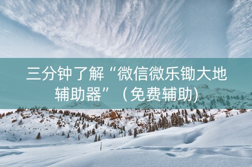 三分钟了解“微信微乐锄大地辅助器”（免费辅助)