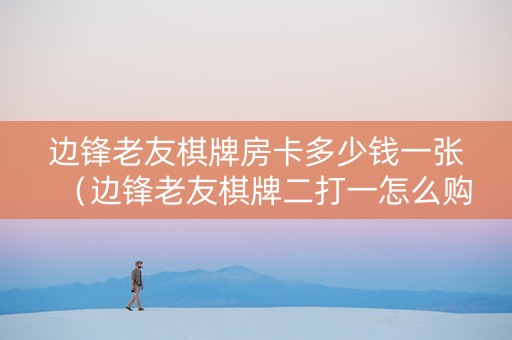 边锋老友棋牌房卡多少钱一张（边锋老友棋牌二打一怎么购卡）
