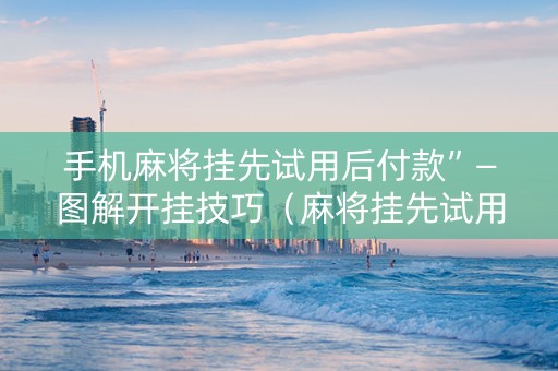 手机麻将挂先试用后付款”—图解开挂技巧（麻将挂先试用后付款 19216801）