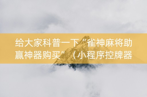 给大家科普一下“雀神麻将助赢神器购买”（小程序控牌器)