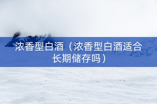 浓香型白酒（浓香型白酒适合长期储存吗）