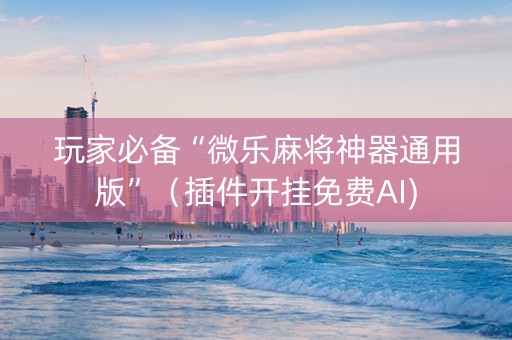 玩家必备“微乐麻将神器通用版”（插件开挂免费AI)