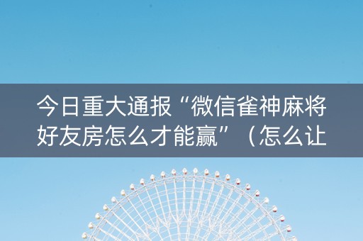 今日重大通报“微信雀神麻将好友房怎么才能赢”（怎么让系统给你发好牌)