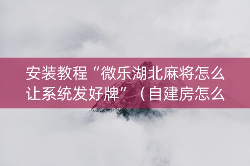 安装教程“微乐湖北麻将怎么让系统发好牌”（自建房怎么赢)