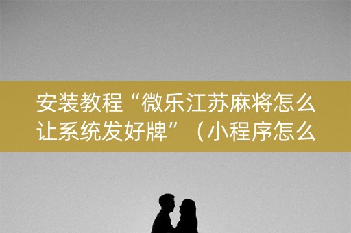 安装教程“微乐江苏麻将怎么让系统发好牌”（小程序怎么才会赢)
