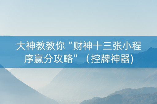 大神教教你“财神十三张小程序赢分攻略”（控牌神器)