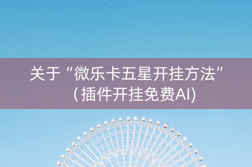 关于“微乐卡五星开挂方法”（插件开挂免费AI)