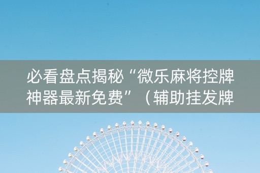 必看盘点揭秘“微乐麻将控牌神器最新免费”（辅助挂发牌规律)