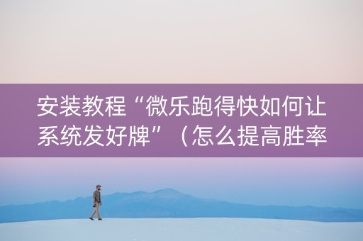 安装教程“微乐跑得快如何让系统发好牌”（怎么提高胜率)