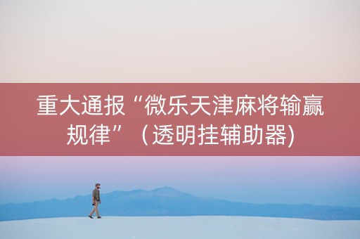 重大通报“微乐天津麻将输赢规律”（透明挂辅助器)