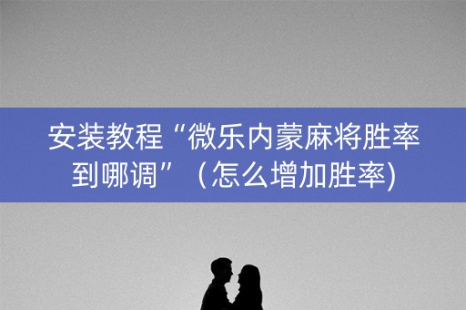 安装教程“微乐内蒙麻将胜率到哪调”（怎么增加胜率)