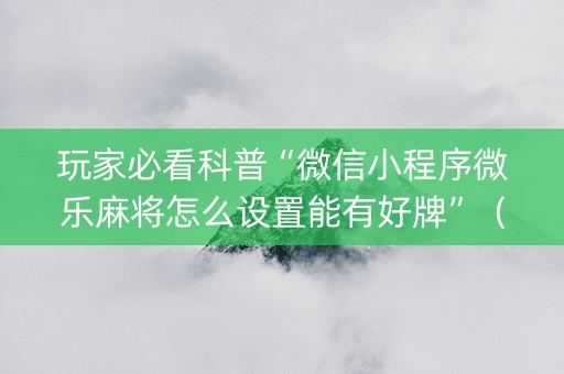 玩家必看科普“微信小程序微乐麻将怎么设置能有好牌”（辅牌器插件购买)