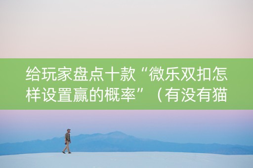 给玩家盘点十款“微乐双扣怎样设置赢的概率”（有没有猫腻)