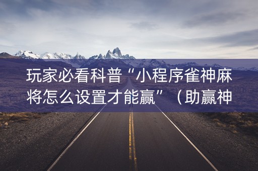 玩家必看科普“小程序雀神麻将怎么设置才能赢”（助赢神器购买)