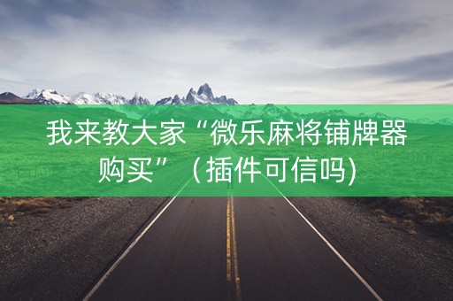 我来教大家“微乐麻将铺牌器购买”（插件可信吗)