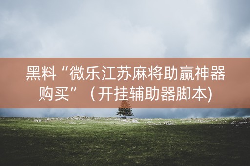 黑料“微乐江苏麻将助赢神器购买”（开挂辅助器脚本)