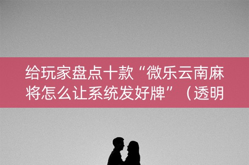 给玩家盘点十款“微乐云南麻将怎么让系统发好牌”（透明器教程)