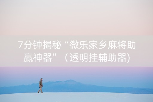 7分钟揭秘“微乐家乡麻将助赢神器”（透明挂辅助器)