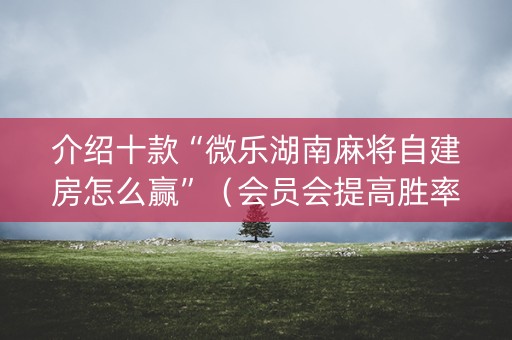 介绍十款“微乐湖南麻将自建房怎么赢”（会员会提高胜率吗)