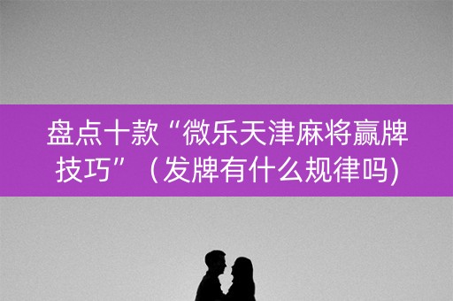 盘点十款“微乐天津麻将赢牌技巧”（发牌有什么规律吗)