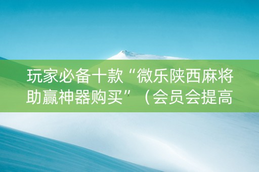 玩家必备十款“微乐陕西麻将助赢神器购买”（会员会提高胜率吗)