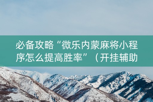 必备攻略“微乐内蒙麻将小程序怎么提高胜率”（开挂辅助插件)