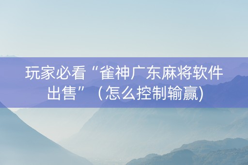 玩家必看“雀神广东麻将软件出售”（怎么控制输赢)