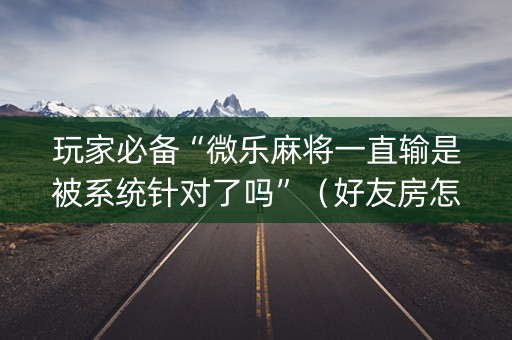 玩家必备“微乐麻将一直输是被系统针对了吗”（好友房怎么才能赢)