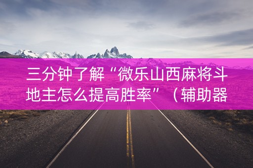 三分钟了解“微乐山西麻将斗地主怎么提高胜率”（辅助器通用版)