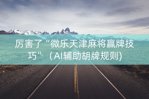 厉害了“微乐天津麻将赢牌技巧”（AI辅助胡牌规则)