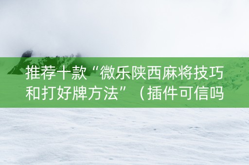 推荐十款“微乐陕西麻将技巧和打好牌方法”（插件可信吗)