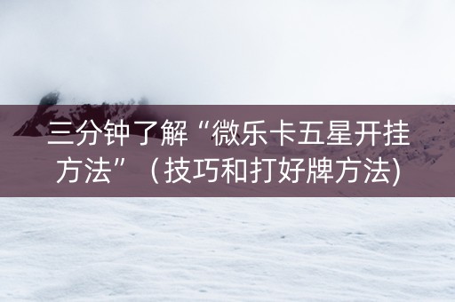 三分钟了解“微乐卡五星开挂方法”（技巧和打好牌方法)