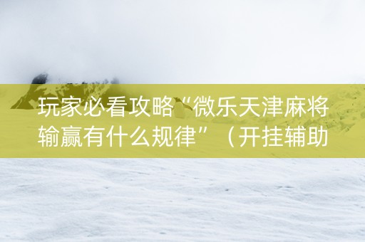 玩家必看攻略“微乐天津麻将输赢有什么规律”（开挂辅助脚本)